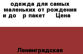 одежда для самых маленьких от рождения и до 68р.пакет.  › Цена ­ 500 - Ленинградская обл. Дети и материнство » Детская одежда и обувь   